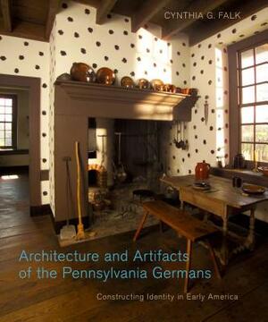 Architecture and Artifacts of the Pennsylvania Germans: Constructing Identity in Early America by Cynthia G. Falk
