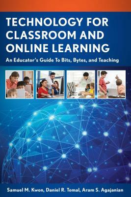 Technology for Classroom and Online Learning: An Educator's Guide to Bits, Bytes, and Teaching by Daniel R. Tomal, Samuel M. Kwon, Aram S. Agajanian