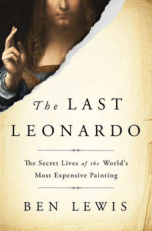 The Last Leonardo: The Secret Life of the World's Most Expensive Painting by Ben Lewis