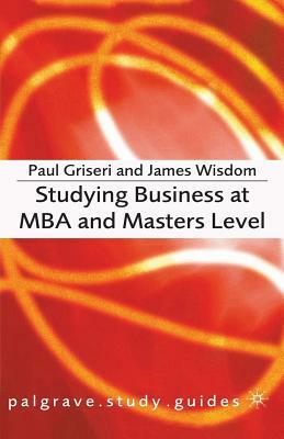 Studying Business at MBA and Masters Level by James Wisdom, Paul Griseri
