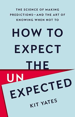 How to Expect the Unexpected: The Science of Making Predictions—and the Art of Knowing When Not To by Kit Yates, Kit Yates