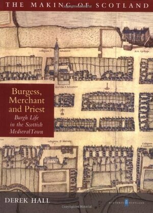 Burgess, Merchant and Priest: Burgh Life in the Scottish Medieval Town by Derek Hall