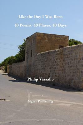 Like the Day I Was Born: 40 Poems, 40 Places, 40 Days by Philip Vassallo