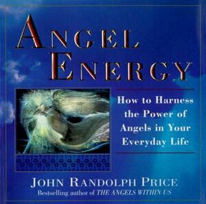 Angel Energy: How to Harness the Power of Angels in Your Everyday Life by John Randolph Price