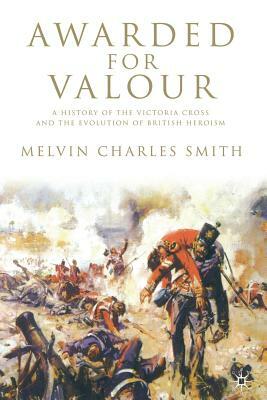 Awarded for Valour: A History of the Victoria Cross and the Evolution of British Heroism by M. Smith