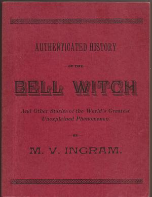 An Authenticated History of the Famous Bell Witch: The Wonder of the 19th Century, and Unexplained Phenomenon of the Christian Era ; The Mysterious Talking Goblin that Terrorized the West End of Robertson County, Tennessee, Tormenting John Bell to His Death ; the Story of Betsy Bell, Her Lover and the Haunting Sphinx by M.V. Ingram