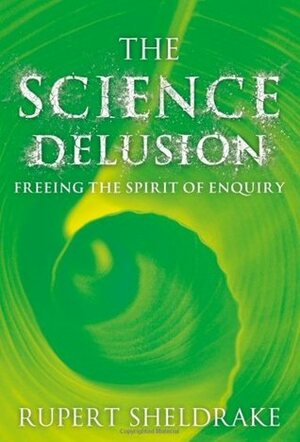 The Science Delusion: Freeing the Spirit of Enquiry by Rupert Sheldrake