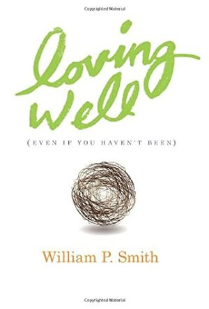 Loving Well (Even If You Haven't Been) by William P. Smith