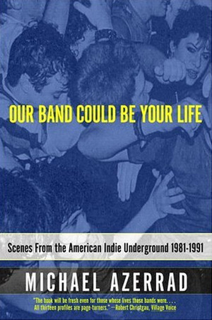 Our Band Could Be Your Life: Scenes from the American Indie Underground, 1981-1991 by Michael Azerrad