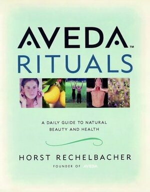 Aveda Rituals : A Daily Guide to Natural Health and Beauty by Horst Rechelbacher