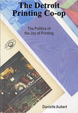 The Detroit Printing Co-op: The Politics of the Joy of Printing by Danielle Aubert