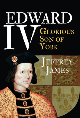 Edward IV: Glorious Son of York by Jeffrey James