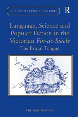Language, Science and Popular Fiction in the Victorian Fin-De-Siècle: The Brutal Tongue by Christine Ferguson