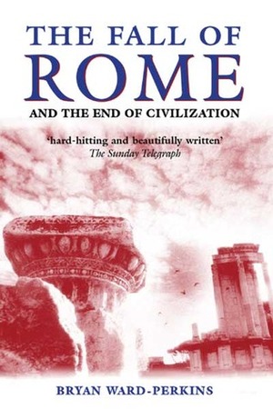 The Fall of Rome and the End of Civilization by Bryan Ward-Perkins