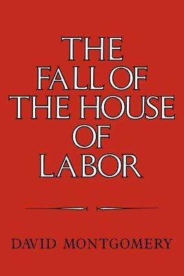 The Fall of the House of Labor: The Workplace, the State, and American Labor Activism, 1865 1925 by Montgomery David, David Montgomery