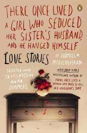 There Once Lived a Girl Who Seduced Her Sister's Husband, and He Hanged Himself: Love Stories by Anna Summers, Ludmilla Petrushevskaya