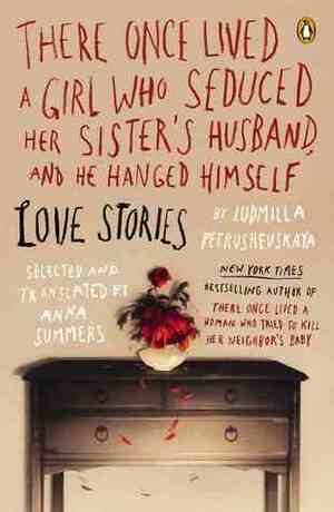 There Once Lived a Girl Who Seduced Her Sister's Husband, and He Hanged Himself: Love Stories by Ludmilla Petrushevskaya