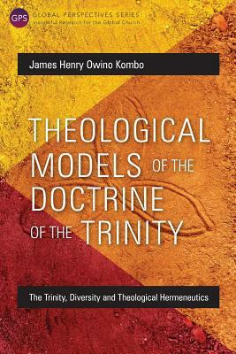 Theological Models of the Doctrine of the Trinity: The Trinity, Diversity and Theological Hermeneutics by James Henry Owino Kombo