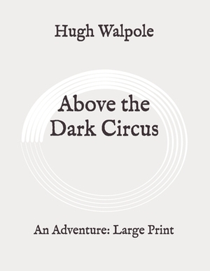 Above the Dark Circus: An Adventure: Large Print by Hugh Walpole