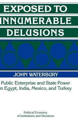 Exposed to Innumerable Delusions: Public Enterprise and State Power in Egypt, India, Mexico, and Turkey by John Waterbury