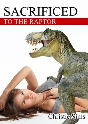 Sacrificed to the Raptor (Dinosaur Erotica) by Alara Branwen, Christie Sims