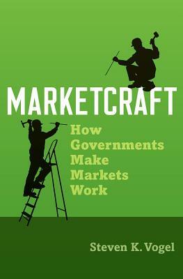 Marketcraft: How Governments Make Markets Work by Steven K. Vogel
