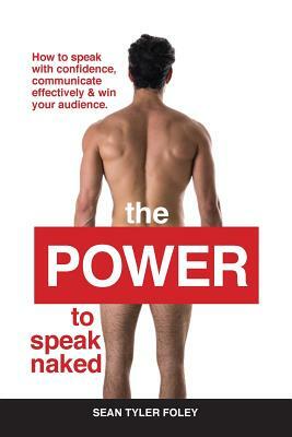 The Power To Speak Naked: How to speak with confidence, communicate effectively & win your audience by Sean Tyler Foley