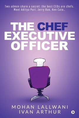 The Chef Executive Officer: Two admen share a secret: the best CEOs are chefs. Meet Aditya Puri, Jerry Rao, Ken Cato... by Mohan Lallwani, Ivan Arthur