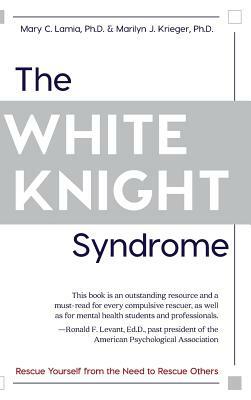 The White Knight Syndrome: Rescuing Yourself from Your Need to Rescue Others by Marilyn J. Krieger, Mary C. Lamia