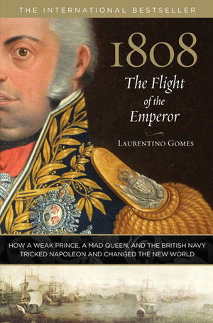 1808: The Flight of the Emperor: How a Weak Prince, a Mad Queen, and the British Navy Tricked Napoleon and Changed the New World by Laurentino Gomes