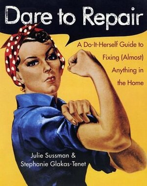 Dare to Repair: A Do-it-Herself Guide to Fixing (Almost) Anything in the Home by Stephanie Glakas-Tenet, Julie Sussman