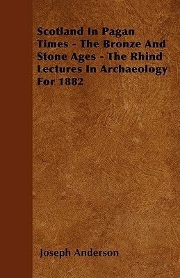 Scotland In Pagan Times - The Bronze And Stone Ages - The Rhind Lectures In Archaeology For 1882 by Joseph Anderson