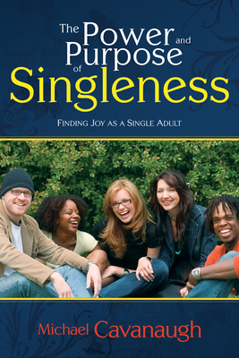 The Power and Purpose of Singleness: Finding Joy as a Single Adult by Michael Cavanaugh