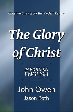 The Glory of Christ: In Modern English by John Owen, John Owen, Jason Roth