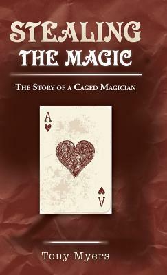 Stealing the Magic: The Story of a Caged Magician by Tony Myers