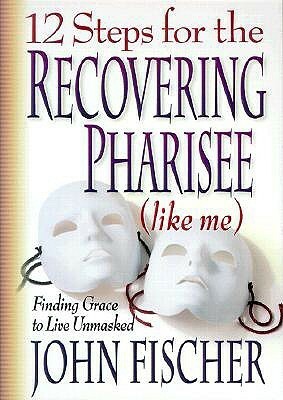 12 Steps for the Recovering Pharisee: Like Me by John Fischer