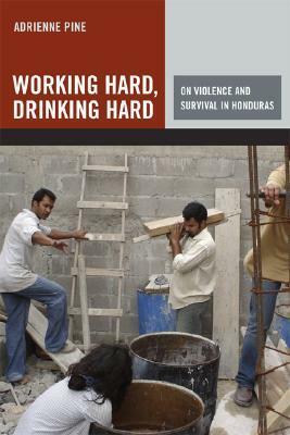 Working Hard, Drinking Hard: On Violence and Survival in Honduras by Adrienne Pine