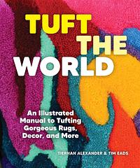 Tuft the World: An Illustrated Manual to Tufting Gorgeous Rugs, Decor, and More by Tim Eads, Tiernan Alexander