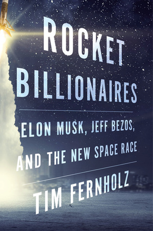 Rocket Billionaires: Elon Musk, Jeff Bezos, and the New Space Race by Tim Fernholz