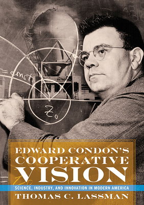 Edward Condon's Cooperative Vision: Science, Industry, and Innovation in Modern America by Thomas C. Lassman