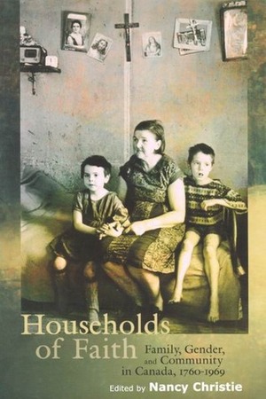 Households of Faith: Family, Gender, and Community in Canada, 1760-1969 by Nancy Christie