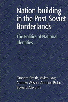 Nation-Building in the Post-Soviet Borderlands: The Politics of National Identities by Graham Smith, Vivien Law, Andrew Wilson