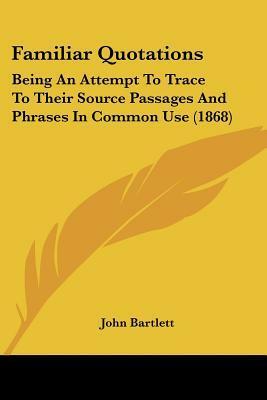 Familiar Quotations: Being an Attempt to Trace to Their Source Passages and Phrases in Common Use by John Bartlett