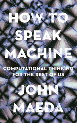 How to Speak Machine: Computational Thinking for the Rest of Us by John Maeda