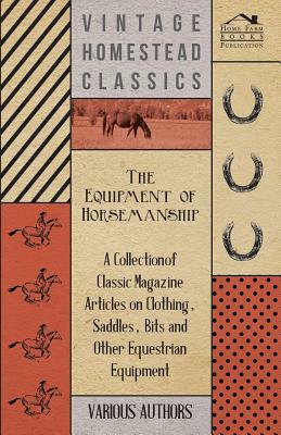 The Equipment of Horsemanship - A Collection of Classic Magazine Articles on Clothing, Saddles, Bits and Other Equestrian Equipment by Various