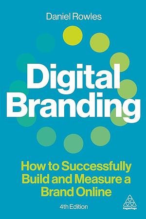 Digital Branding: How to Successfully Build and Measure a Brand Online by Daniel Rowles