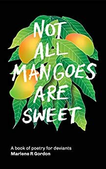 Not All Mangoes Are Sweet: A book of poetry for deviants by Marlene R Gordon