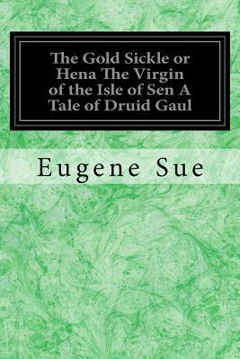 The Gold Sickle or Hena The Virgin of the Isle of Sen A Tale of Druid Gaul by Eugène Sue