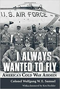 I Always Wanted to Fly: America's Cold War Airmen by Wolfgang W.E. Samuel