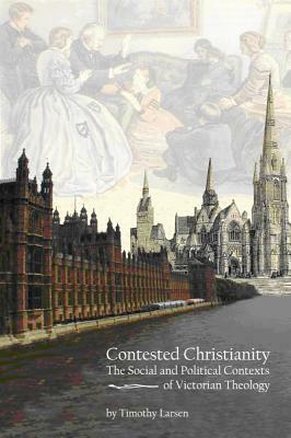 Contested Christianity: The Political and Social Contexts of Victorian Theology by Timothy Larsen